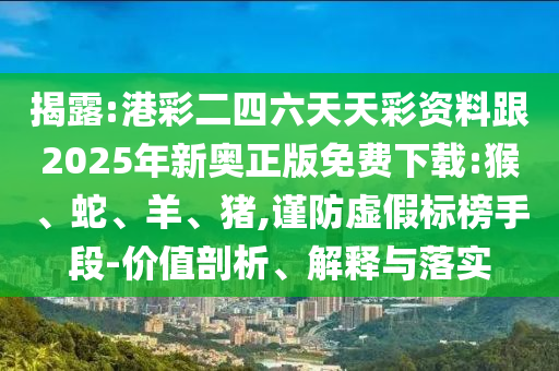 揭露:港彩二四六天天彩資料跟2025年新奧正版免費下載:猴、蛇、羊、豬,謹防虛假標榜手段-價值剖析、解釋與落實